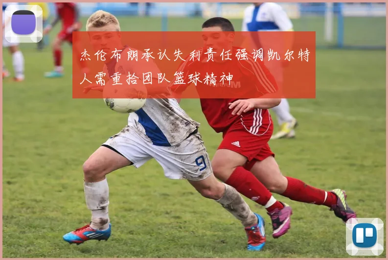 杰伦布朗承认失利责任强调凯尔特人需重拾团队篮球精神