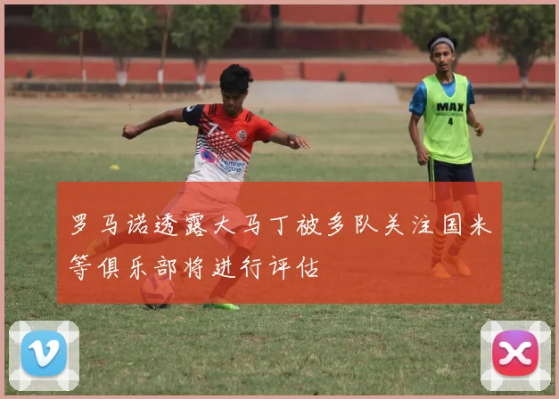 罗马诺透露大马丁被多队关注国米等俱乐部将进行评估