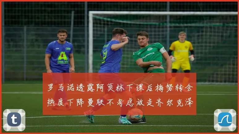 罗马诺透露阿莫林下课后梅努转会热度下降曼联不考虑放走齐尔克泽