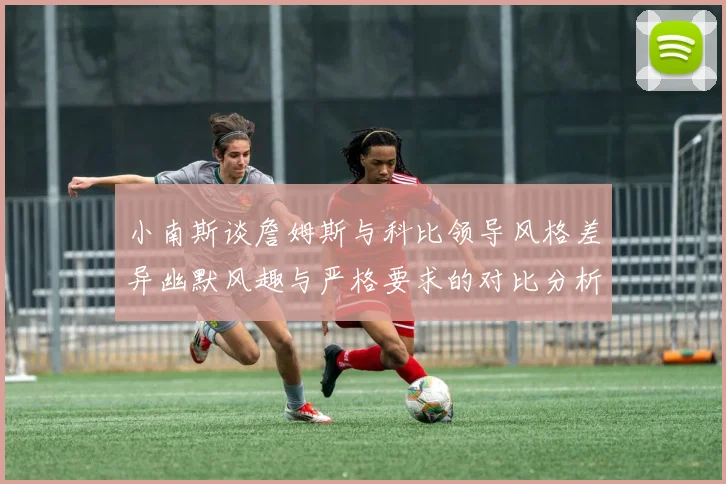 小南斯谈詹姆斯与科比领导风格差异幽默风趣与严格要求的对比分析