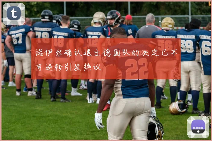 诺伊尔确认退出德国队的决定已不可逆转引发热议