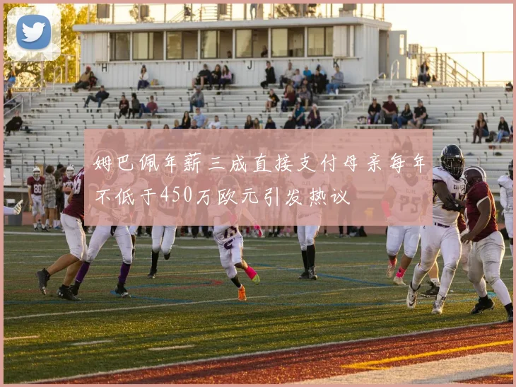 姆巴佩年薪三成直接支付母亲每年不低于450万欧元引发热议