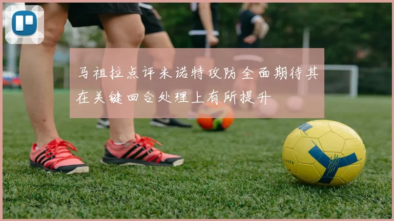 马祖拉点评米诺特攻防全面期待其在关键回合处理上有所提升