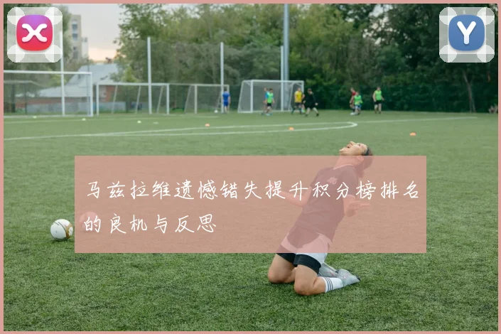 马兹拉维遗憾错失提升积分榜排名的良机与反思