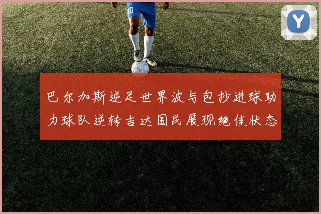 巴尔加斯逆足世界波与包抄进球助力球队逆转吉达国民展现绝佳状态
