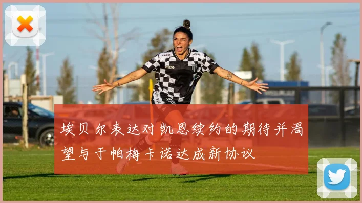 埃贝尔表达对凯恩续约的期待并渴望与于帕梅卡诺达成新协议