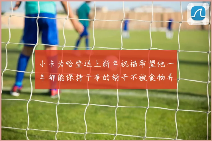 小卡为哈登送上新年祝福希望他一年都能保持干净的胡子不被食物弄脏