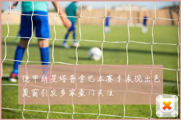 德甲新星塔普索巴本赛季表现出色夏窗引发多家豪门关注