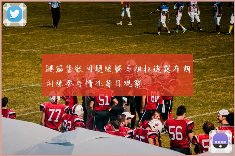 腿筋紧张问题缓解马祖拉透露布朗训练参与情况每日观察