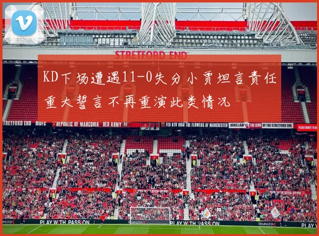 KD下场遭遇11-0失分小贾坦言责任重大誓言不再重演此类情况
