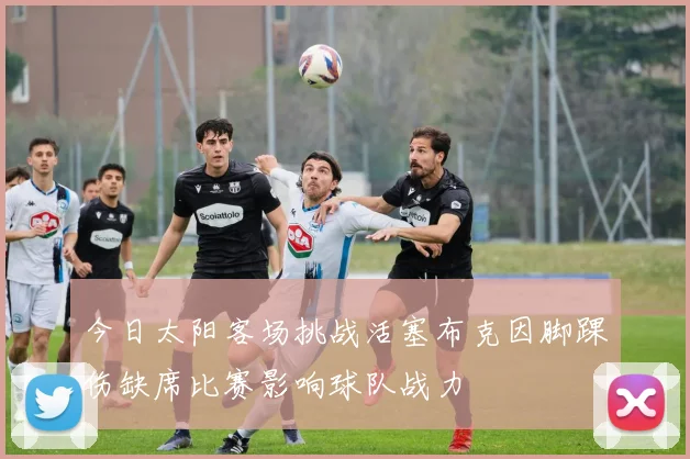 今日太阳客场挑战活塞布克因脚踝伤缺席比赛影响球队战力