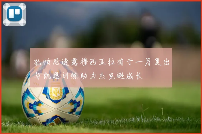 孔帕尼透露穆西亚拉将于一月复出与凯恩训练助力杰克逊成长