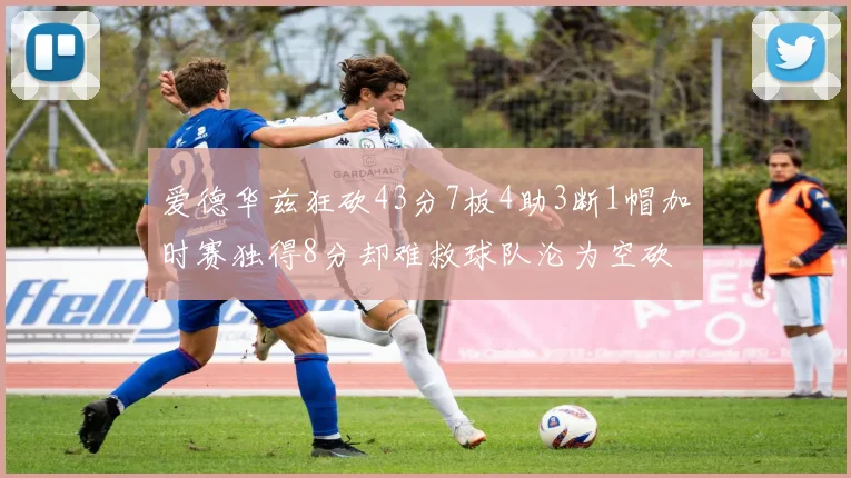 爱德华兹狂砍43分7板4助3断1帽加时赛独得8分却难救球队沦为空砍
