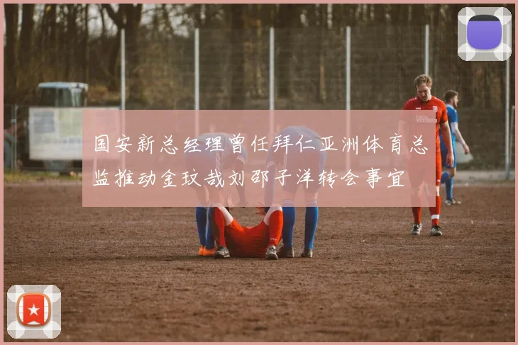 国安新总经理曾任拜仁亚洲体育总监推动金玟哉刘邵子洋转会事宜