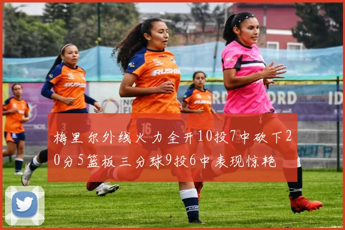 梅里尔外线火力全开10投7中砍下20分5篮板三分球9投6中表现惊艳