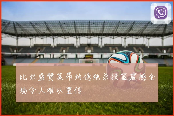 比尔盛赞莱昂纳德绝杀投篮震撼全场令人难以置信