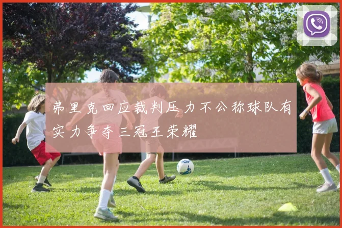 弗里克回应裁判压力不公称球队有实力争夺三冠王荣耀