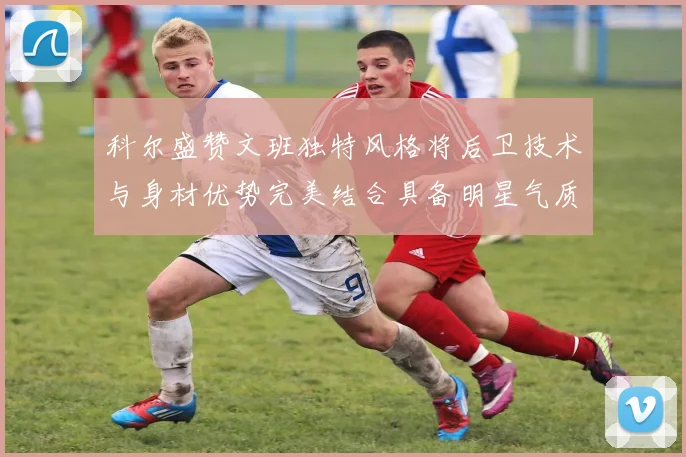 科尔盛赞文班独特风格将后卫技术与身材优势完美结合具备明星气质与球队形象