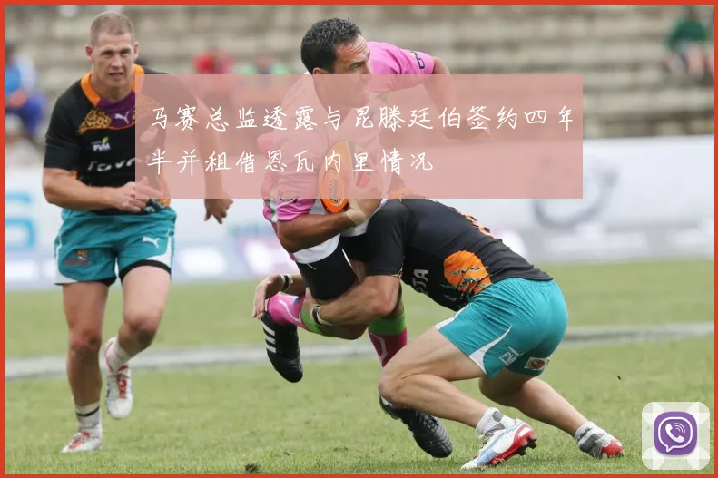 马赛总监透露与昆滕廷伯签约四年半并租借恩瓦内里情况