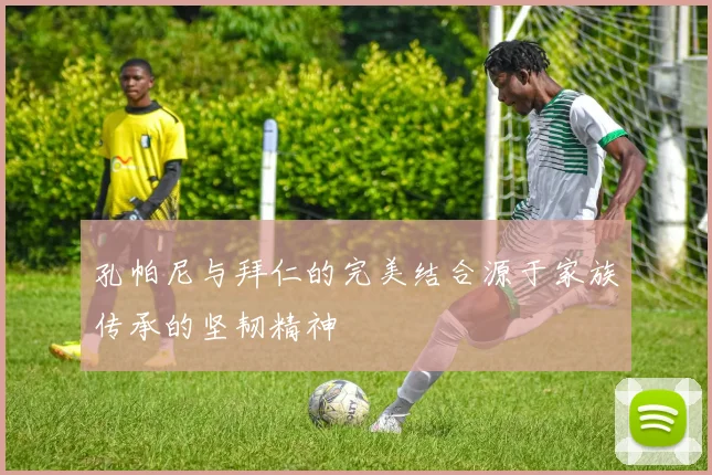 孔帕尼与拜仁的完美结合源于家族传承的坚韧精神