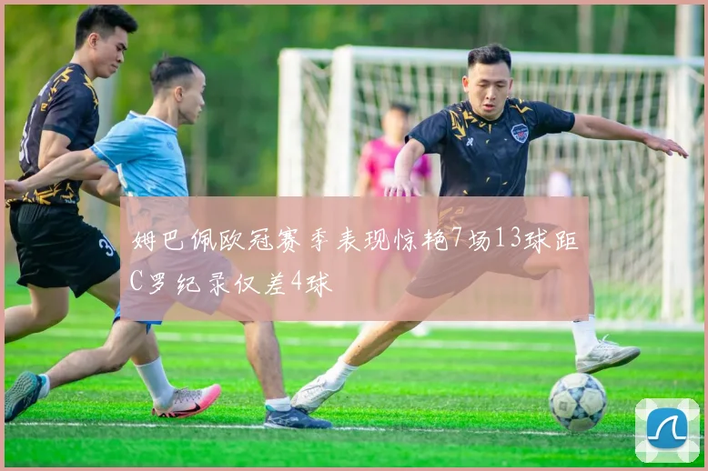 姆巴佩欧冠赛季表现惊艳7场13球距C罗纪录仅差4球