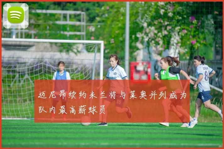 迈尼昂续约米兰将与莱奥并列成为队内最高薪球员