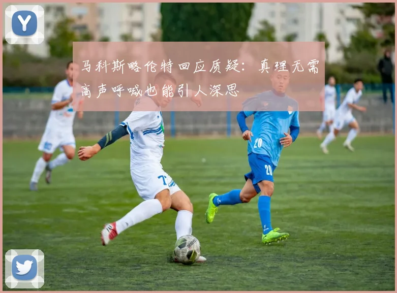 马科斯略伦特回应质疑：真理无需高声呼喊也能引人深思