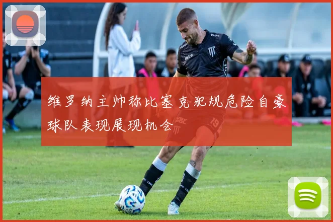 维罗纳主帅称比塞克犯规危险自豪球队表现展现机会