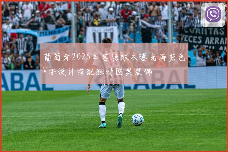 葡萄牙2026年客场球衣曝光海蓝色V字设计搭配独特图案装饰