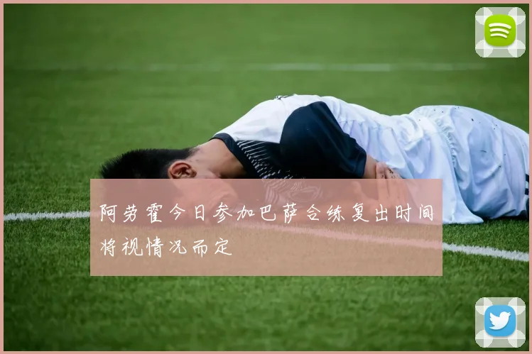 阿劳霍今日参加巴萨合练复出时间将视情况而定