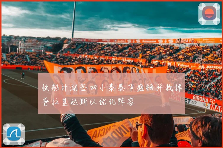 快船计划签回小泰泰华盛顿并裁掉普拉基达斯以优化阵容