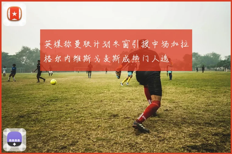 英媒称曼联计划冬窗引援中场加拉格尔内维斯戈麦斯成热门人选