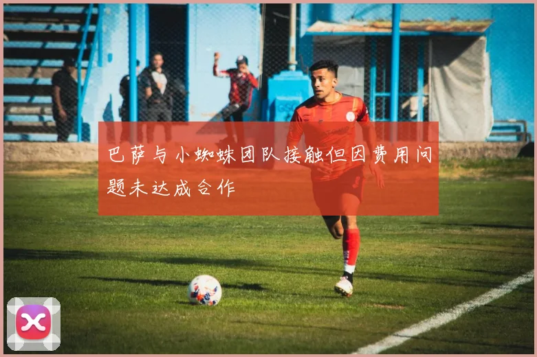 巴萨与小蜘蛛团队接触但因费用问题未达成合作