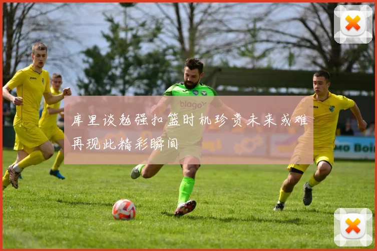 库里谈勉强扣篮时机珍贵未来或难再现此精彩瞬间