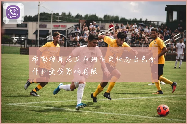 希勒称库尼亚和姆伯莫状态出色舍什科受伤影响有限